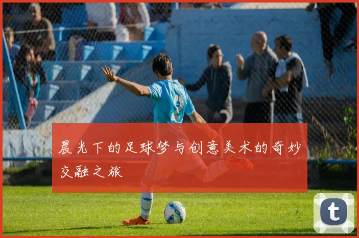 晨光下的足球梦与创意美术的奇妙交融之旅