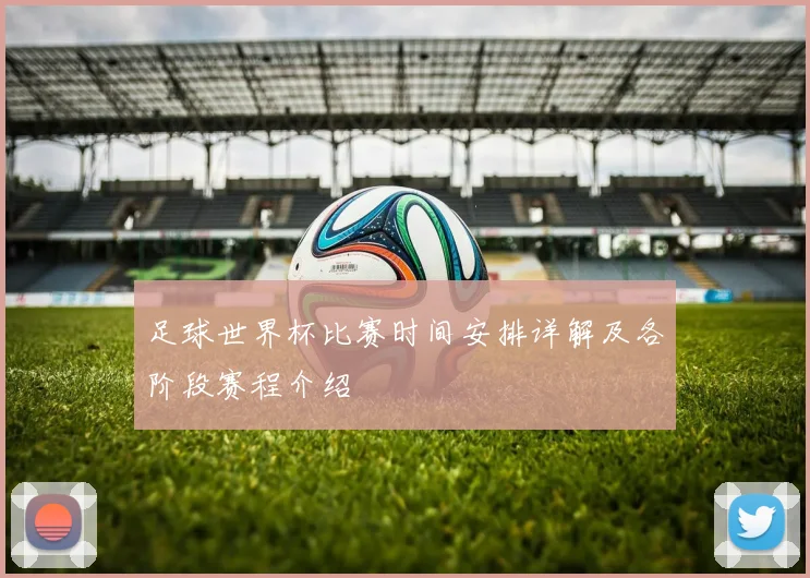 足球世界杯比赛时间安排详解及各阶段赛程介绍