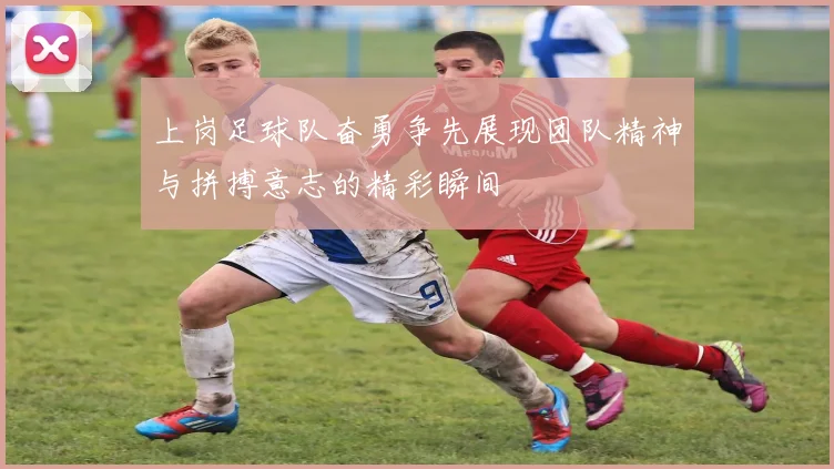 上岗足球队奋勇争先展现团队精神与拼搏意志的精彩瞬间