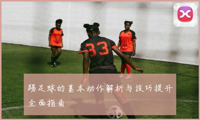 踢足球的基本动作解析与技巧提升全面指南