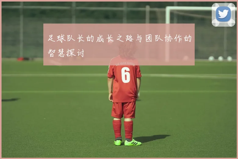 足球队长的成长之路与团队协作的智慧探讨