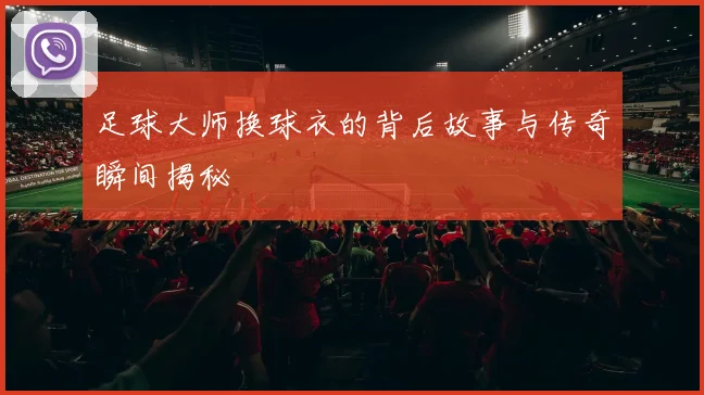 足球大师换球衣的背后故事与传奇瞬间揭秘
