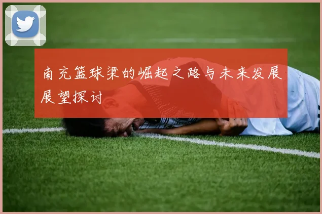 南充篮球梁的崛起之路与未来发展展望探讨
