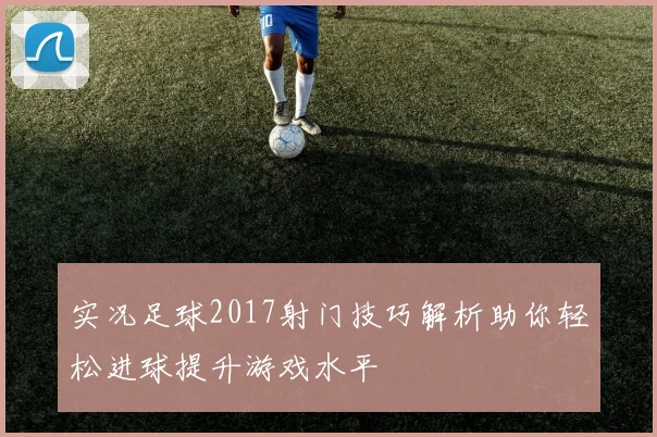 实况足球2017射门技巧解析助你轻松进球提升游戏水平