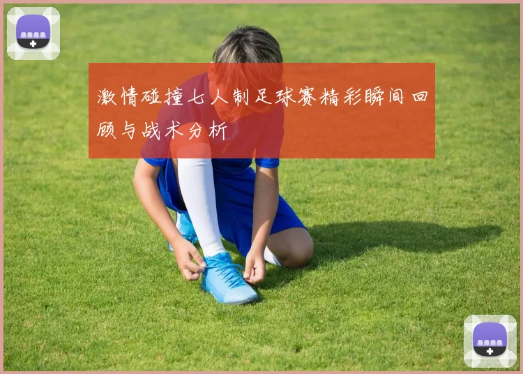激情碰撞七人制足球赛精彩瞬间回顾与战术分析