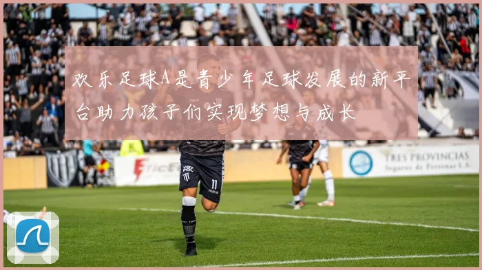 欢乐足球A是青少年足球发展的新平台助力孩子们实现梦想与成长