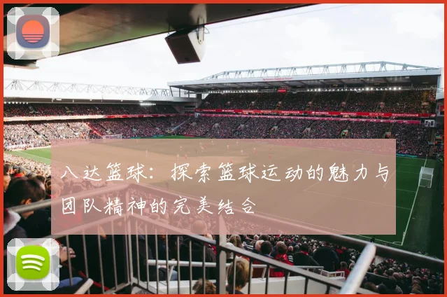 八达篮球：探索篮球运动的魅力与团队精神的完美结合
